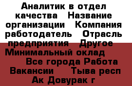Аналитик в отдел качества › Название организации ­ Компания-работодатель › Отрасль предприятия ­ Другое › Минимальный оклад ­ 32 000 - Все города Работа » Вакансии   . Тыва респ.,Ак-Довурак г.